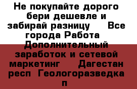 Не покупайте дорого,бери дешевле и забирай разницу!! - Все города Работа » Дополнительный заработок и сетевой маркетинг   . Дагестан респ.,Геологоразведка п.